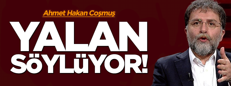 Ahmet Hakan Coşmuş yalan söylüyor