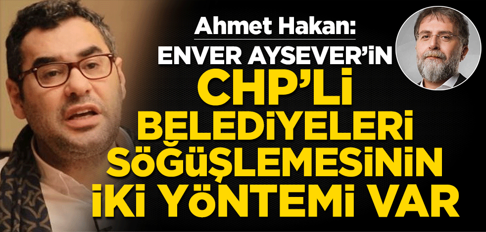 Ahmet Hakan: Enver Aysever’in CHP’li belediyeleri Söğüşlemesinin iki yöntemi var