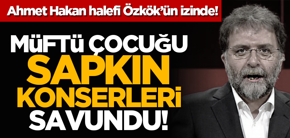Ahmet Hakan halefi Özkök’ün izinde! Müftü çocuğu sapkın konserleri savundu!