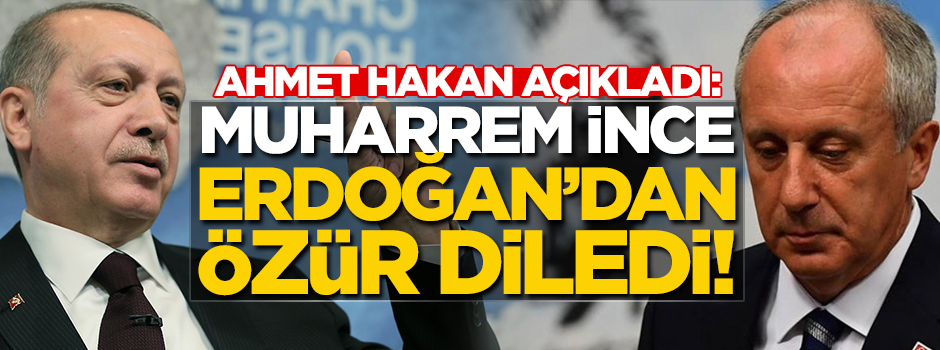 Ahmet Hakan: Muharrem İnce, Erdoğan’dan özür diledi!