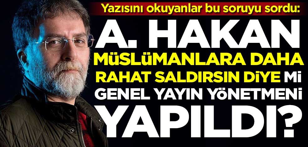 Ahmet Hakan, Müslümanlara daha rahat saldırsın diye mi genel yayın yönetmeni yapıldı?