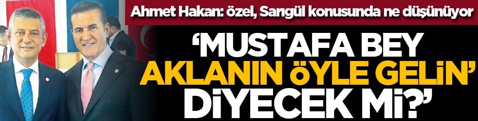 Ahmet Hakan: Özel, Sarıgül konusunda ne düşünüyor… ‘Mustafa Bey, aklanın öyle gelin’ diyecek mi?