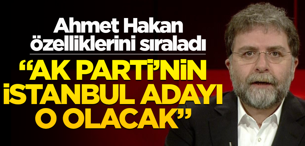 Ahmet Hakan özelliklerini sıraladı! "AK Parti’nin İstanbul adayı o olacak"