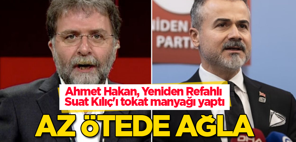 Ahmet Hakan, Yeniden Refahlı Suat Kılıç'ı tokat manyağı yaptı: Az ötede ağla