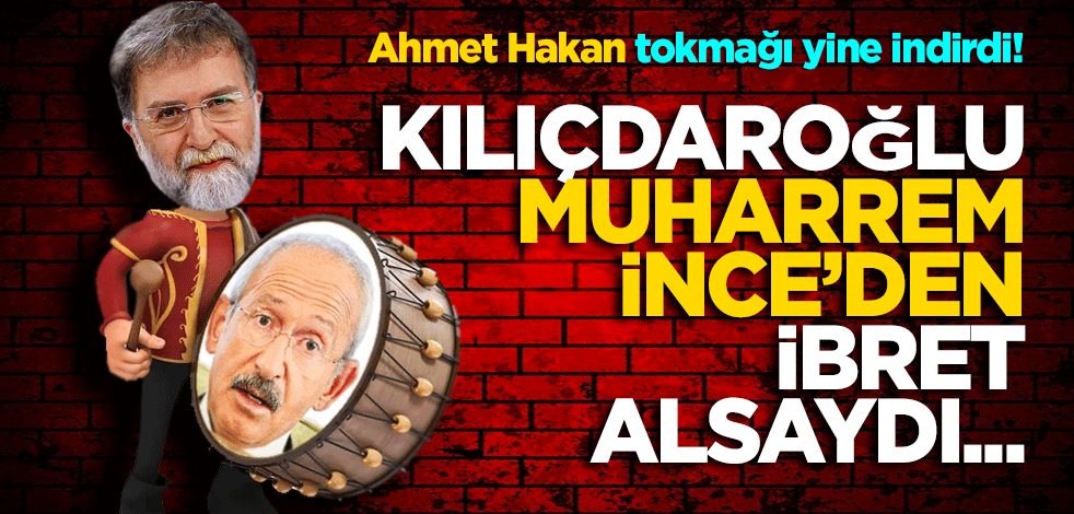 Ahmet Hakan yine tokmağı indirdi! Kılıçdaroğlu, Muharrem İnce’den ibret alsaydı