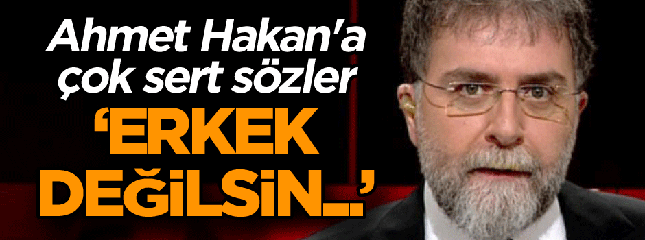 Ahmet Hakan'a çok sert sözler: Erkek değilsin...