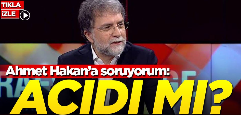 Ahmet Hakan’a soruyorum: Acıdı mı?