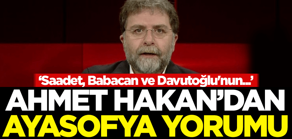 Ahmet Hakan'dan Ayasofya yorumu: Saadet, Babacan ve Davutoğlu'nun...