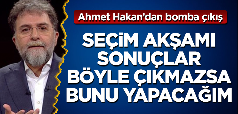 Ahmet Hakan'dan bomba çıkış! Seçim akşamı sonuçlar böyle çıkmazsa bunu yapacağım