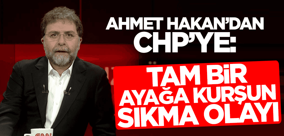 Ahmet Hakan'dan CHP'ye: Tam bir ayağa kurşun sıkma olayı!