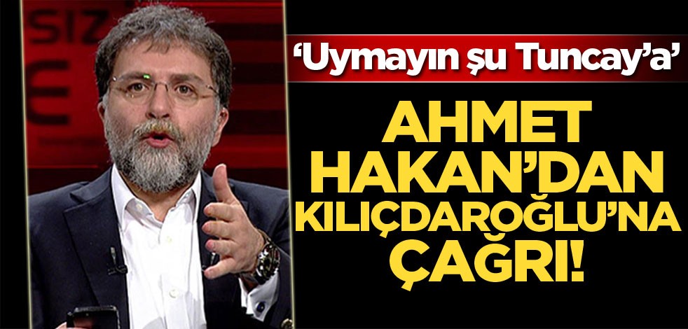 Ahmet Hakan'dan Kemal Kılıçdaroğlu'na çağrı: Uymayın şu Tuncay'a