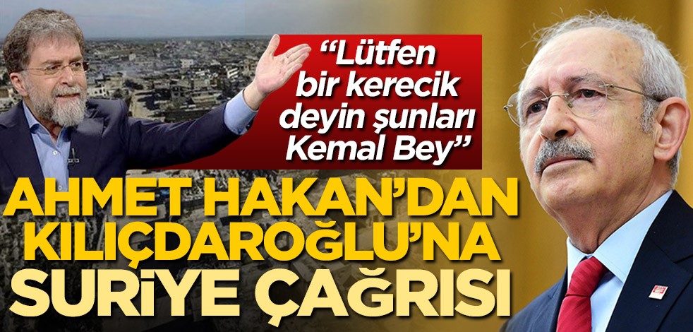 Ahmet Hakan'dan Kemal Kılıçdaroğlu'na Suriye çağrısı: Lütfen bir kerecik deyin şunları Kemal Bey