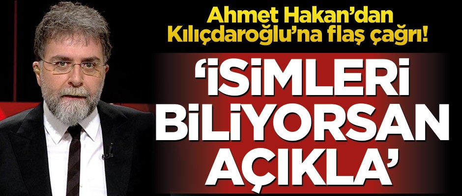 Ahmet Hakan’dan Kılıçdaroğlu’na flaş çağrı! ‘İsimleri biliyorsanız açıkla’