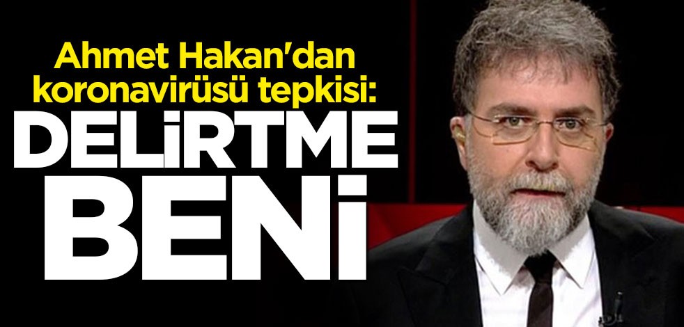 Ahmet Hakan'dan koronavirüsü tepkisi: Delirtme beni