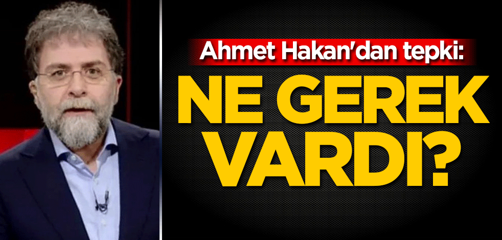 Ahmet Hakan'dan tepki: Ne gerek vardı?