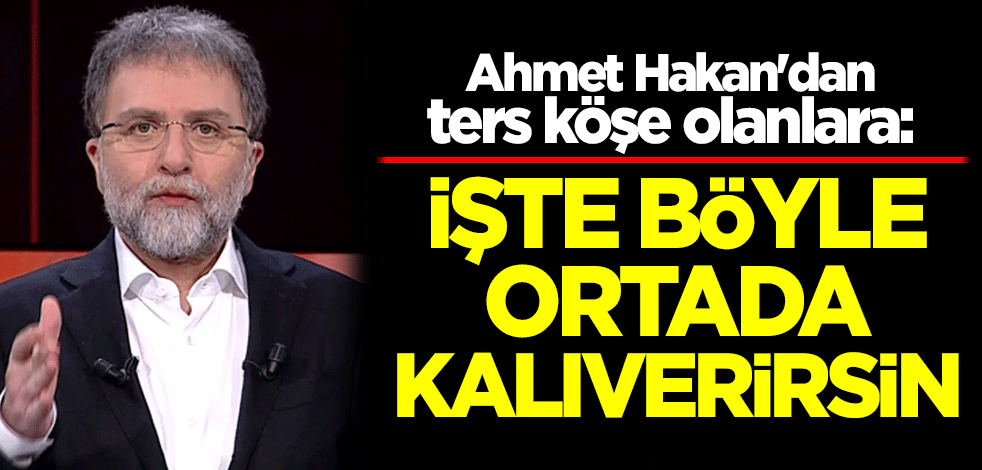 Ahmet Hakan'dan ters köşe olanlara: İşte böyle ortada kalıverirsin