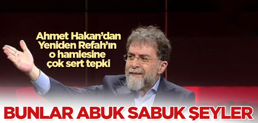 Ahmet Hakan'dan, Yeniden Refah’ın o hamlesine çok sert tepki: Bunlar abuk sabuk şeyler