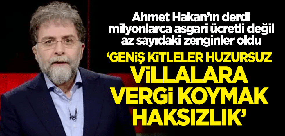Ahmet Hakan'ın derdi asgari ücretli değil az sayıdaki zenginler oldu! Villalara vergi konulması haksızlıkmış!
