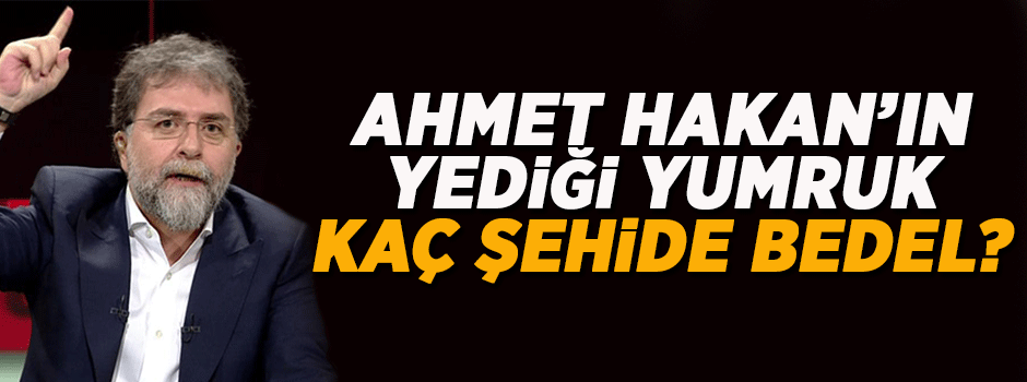 Ahmet Hakan'ın yediği yumruk, kaç şehide bedel?