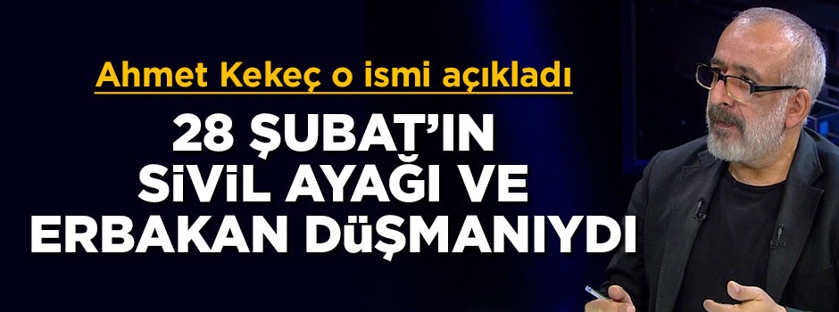 Ahmet Kekeç o ismi açıkladı: 28 Şubat'ın sivil ayağı ve Erbakan düşmanıydı