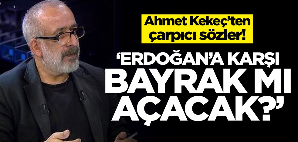 Ahmet Kekeç'ten çarpıcı sözler: Erdoğan'a karşı bayrak mı açacak?