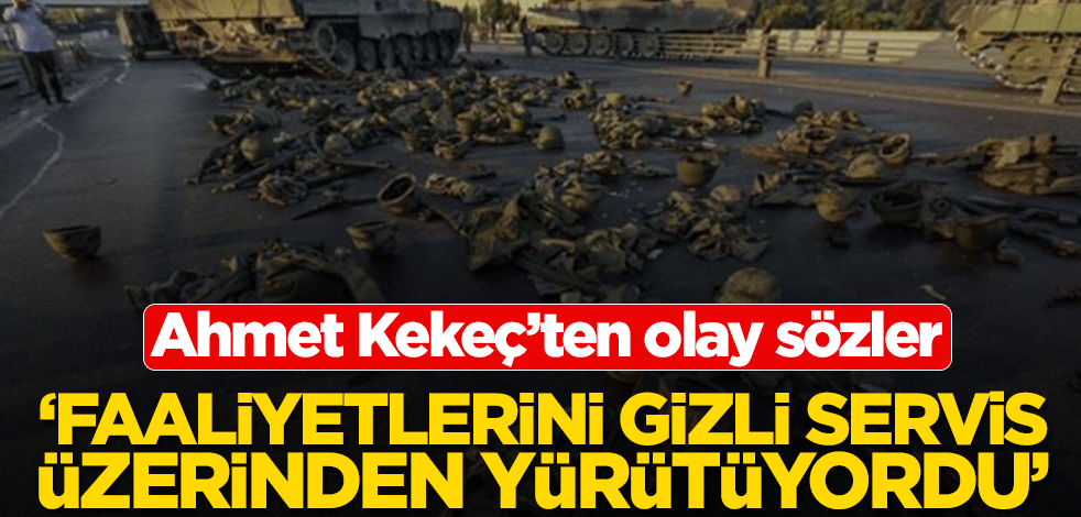 Ahmet Kekeç’ten olay sözler! ‘Faaliyetlerini gizli servis üzerinden yürütüyordu’
