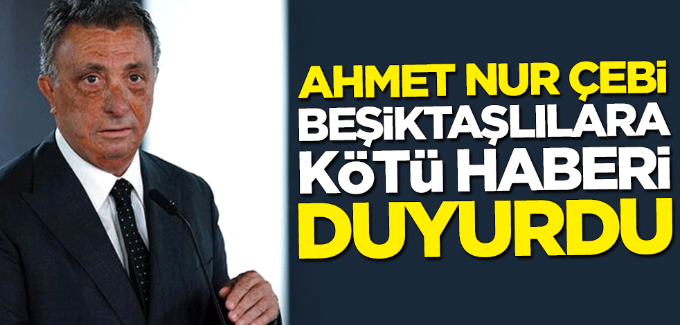 Ahmet Nur Çebi, Beşiktaşlılara kötü haberi duyurdu