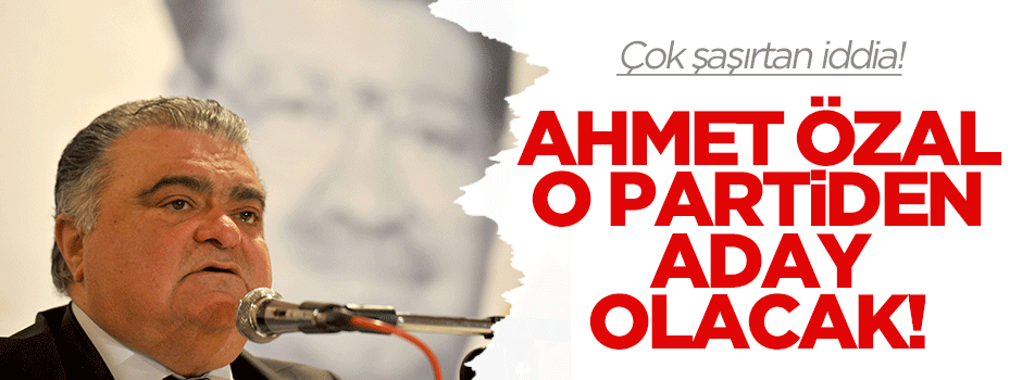 Ahmet Özal için şok iddia! O partiden aday olacak