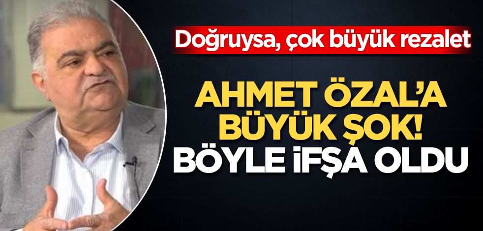 Ahmet Özal'a büyük şok! Böyle ifşa oldu! Doğruysa, çok büyük rezalet