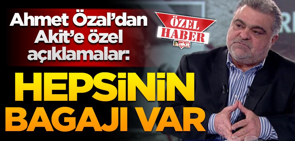 Ahmet Özal’dan Akit’e özel açıklamalar: Hepsinin de bagajı var