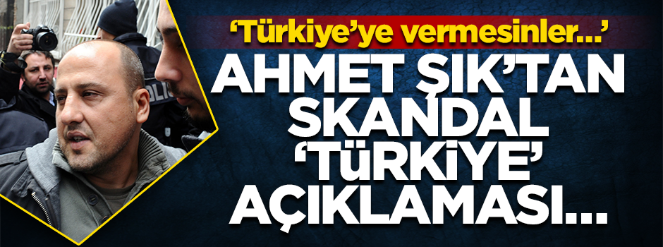 Ahmet Şık’tan skandal ‘Türkiye’ açıklaması… ‘Türkiye’ye vermesinler…’