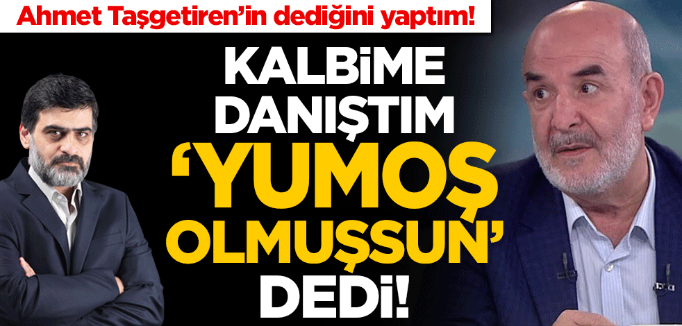 Ahmet Taşgetiren’in dediğini yaptım! Kalbime danıştım ‘yumoş olmuşsun’ dedi!