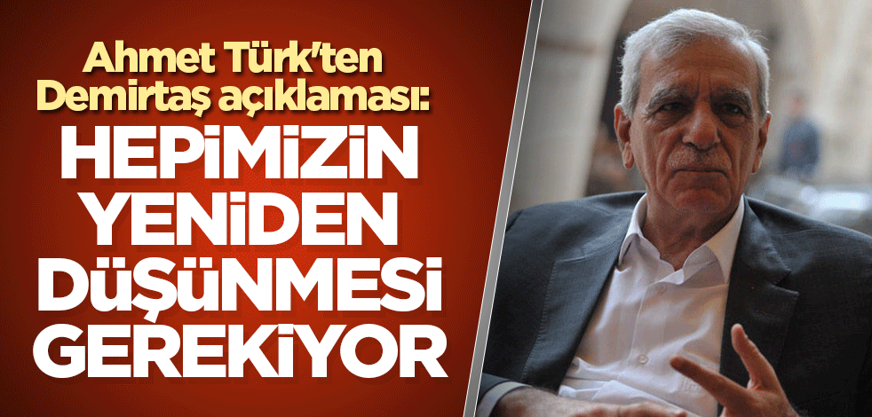 Ahmet Türk'ten Demirtaş açıklaması: Hepimizin yeniden düşünmesi gerekiyor