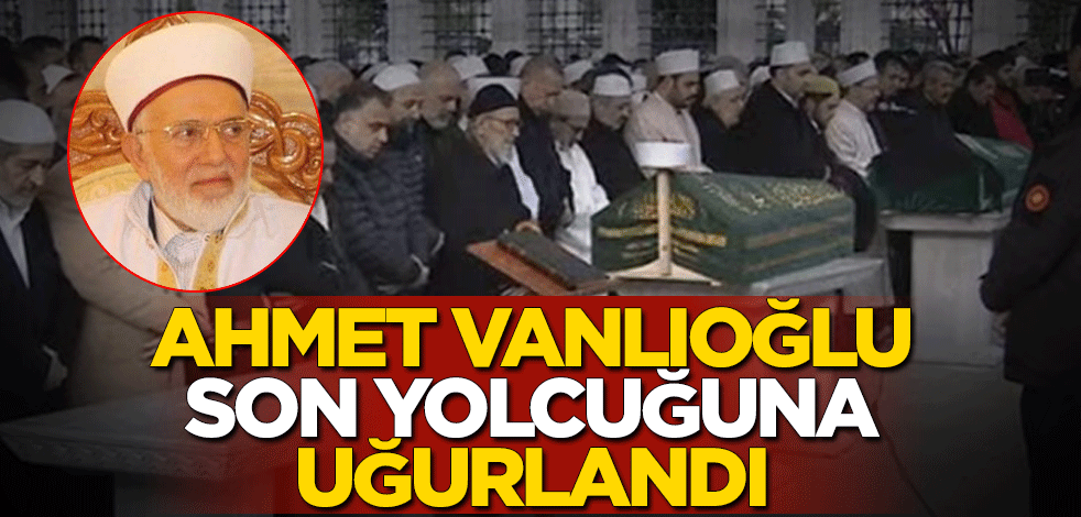 Ahmet Vanlıoğlu son yolcuğuna uğurlandı