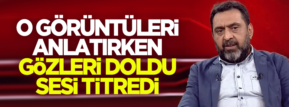 Ahmet Yenilmez, o görüntüleri anlatırken gözleri doldu!