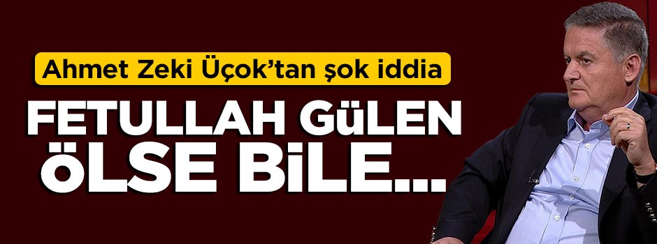 Ahmet Zeki Üçok: Fetullah Gülen ölse bile...
