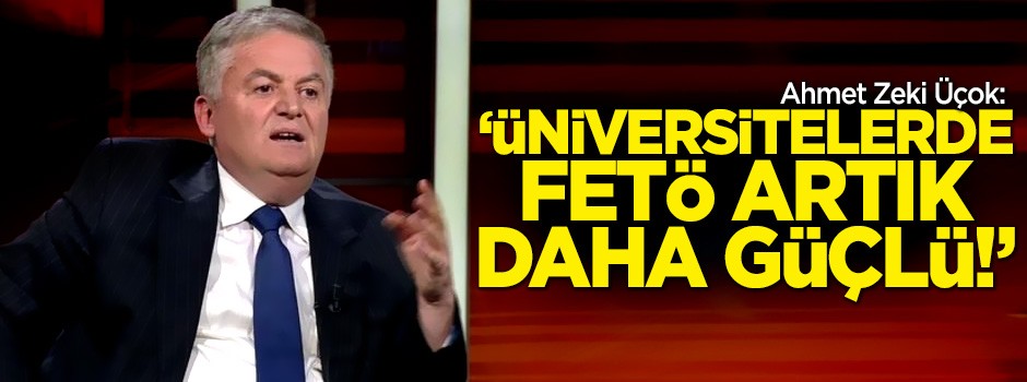 Ahmet Zeki Üçok: Üniversitelerde FETÖ artık daha güçlü!