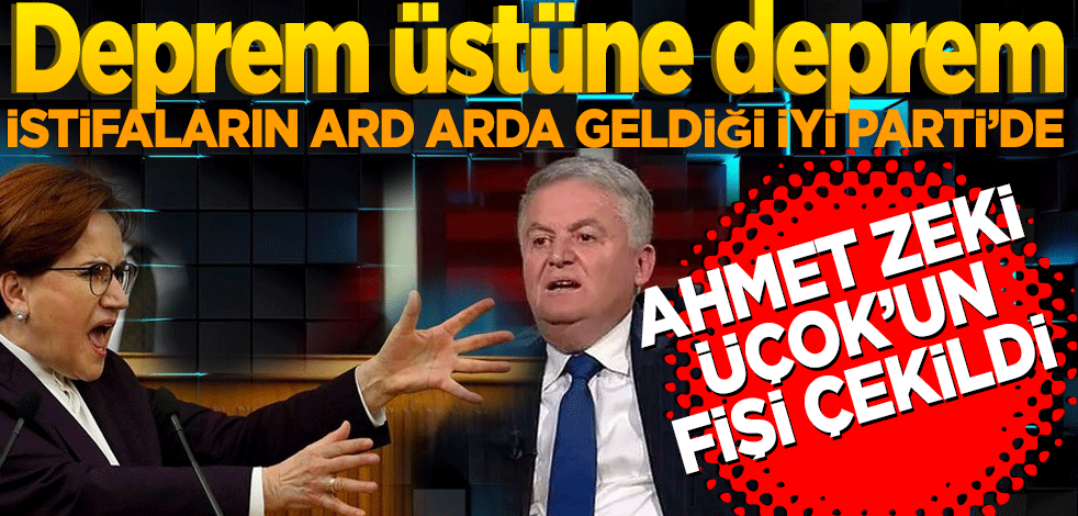 Ahmet Zeki Üçok’un fişi çekildi İyi Parti’de deprem üstüne deprem