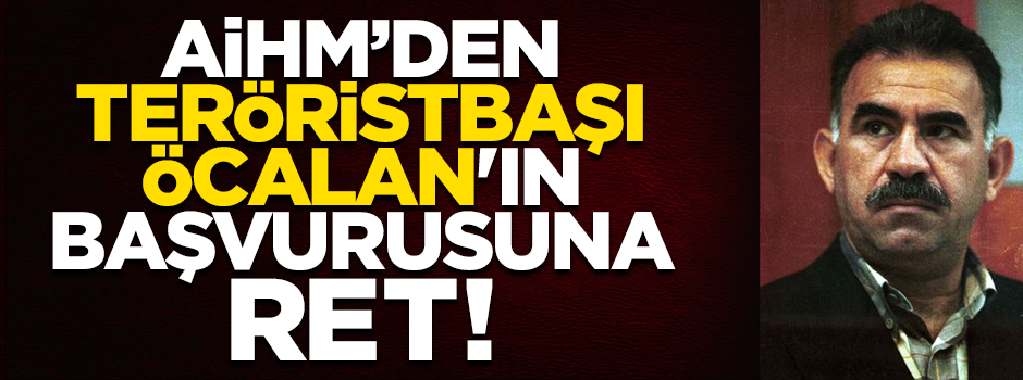  AİHM, teröristbaşı Öcalan'ın başvurusunu reddetti