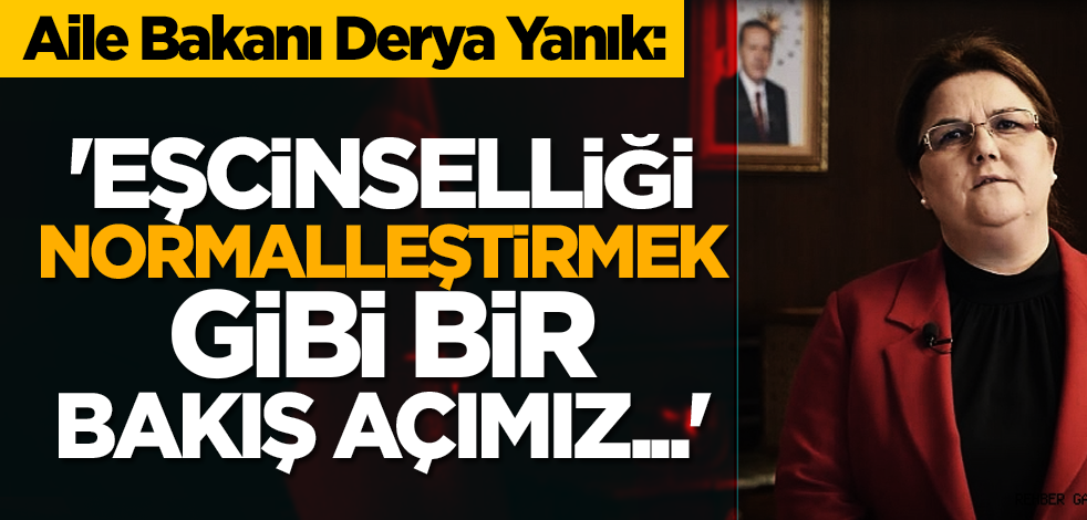 Aile Bakanı Derya Yanık: 'Eşcinselliği normalleştirmek gibi bir bakış açımız...'
