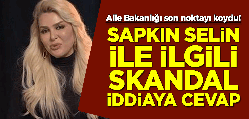 Aile Bakanlığı son noktayı koydu! Sapkın Selin Ciğerci ile ilgili skandal iddiaya cevap