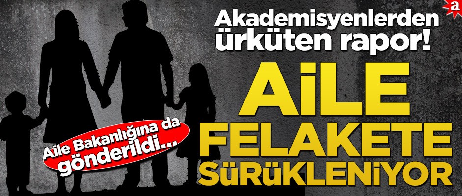 Aile Bakanlığına da gönderildi… Akademisyenlerden ürküten rapor! Aile felakete sürükleniyor