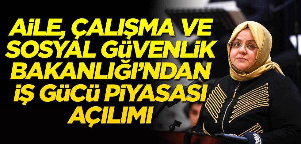 Aile, Çalışma ve Sosyal Hizmetler Bakanlığı’ndan iş gücü piyasası açılımı