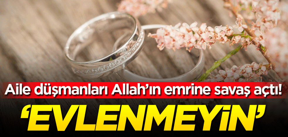 Aile düşmanları Cenab-ı Allah'ın emrine savaş açtı: Evlenmeyin!
