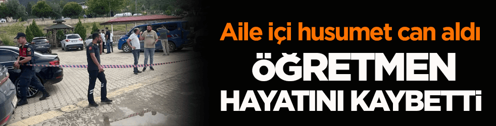 Aile içi husumet can aldı! Öğretmen hayatını kaybetti