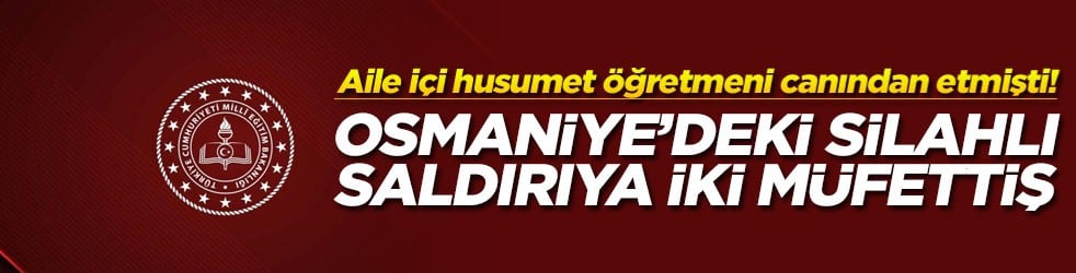 Aile içi husumet öğretmeni canından etmişti! Osmaniye’deki silahlı saldırıya iki müfettiş