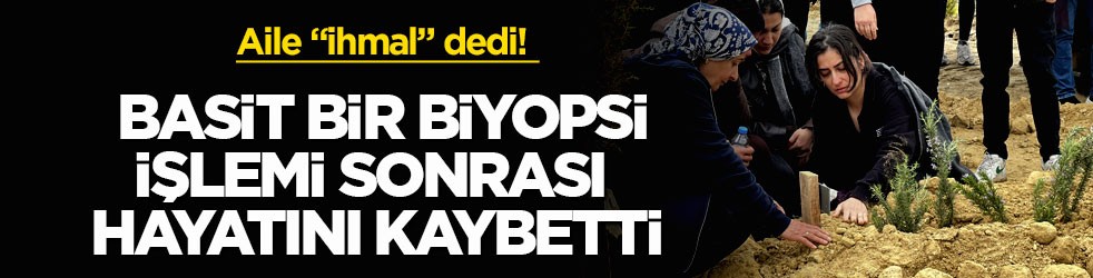 Aile “ihmal” dedi! Basit bir biyopsi işlemi sonrası hayatını kaybetti