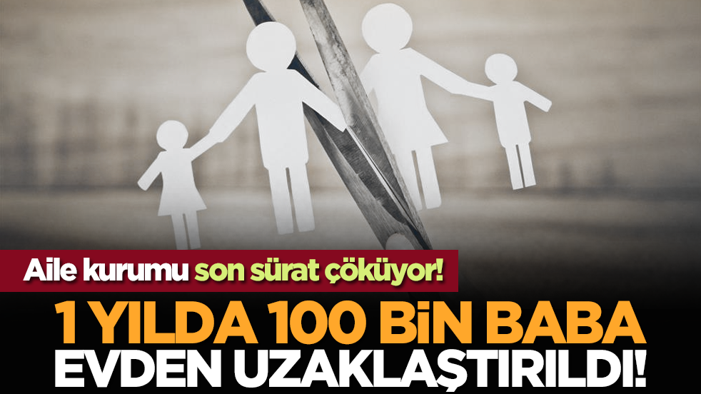 Aile kurumu son sürat çöküyor! 1 yılda 100 bin baba evden uzaklaştırıldı!