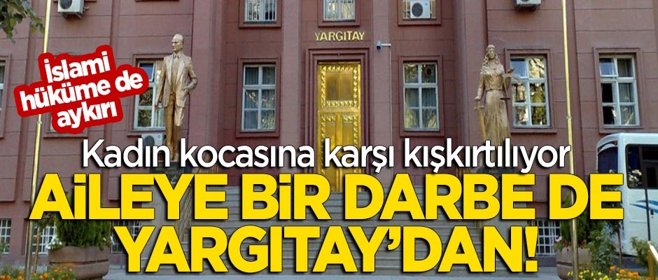 Aile kurumuna bir darbe de Yargıtay'dan! Kadın kocasına karşı kışkırtılıyor