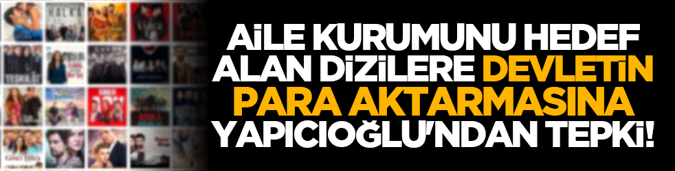 Aile kurumunu hedef alan dizilere devletin para aktarmasına Yapıcıoğlu'ndan tepki!
